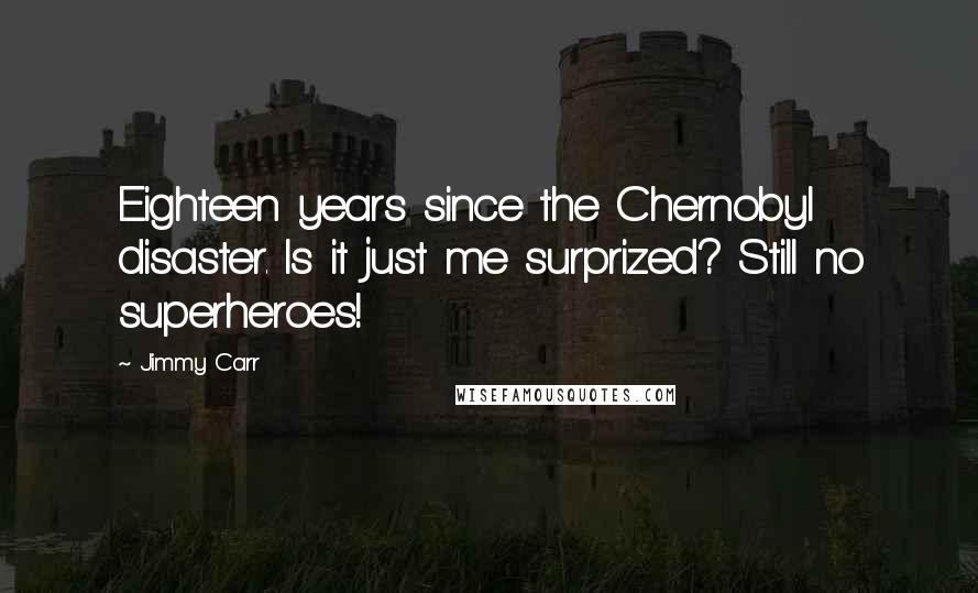 Jimmy Carr Quotes: Eighteen years since the Chernobyl disaster. Is it just me surprized? Still no superheroes!