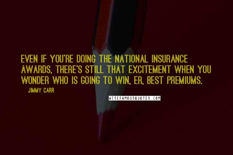 Jimmy Carr Quotes: Even if you're doing the national insurance awards, there's still that excitement when you wonder who is going to win, er, best premiums.