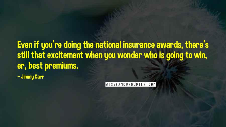 Jimmy Carr Quotes: Even if you're doing the national insurance awards, there's still that excitement when you wonder who is going to win, er, best premiums.