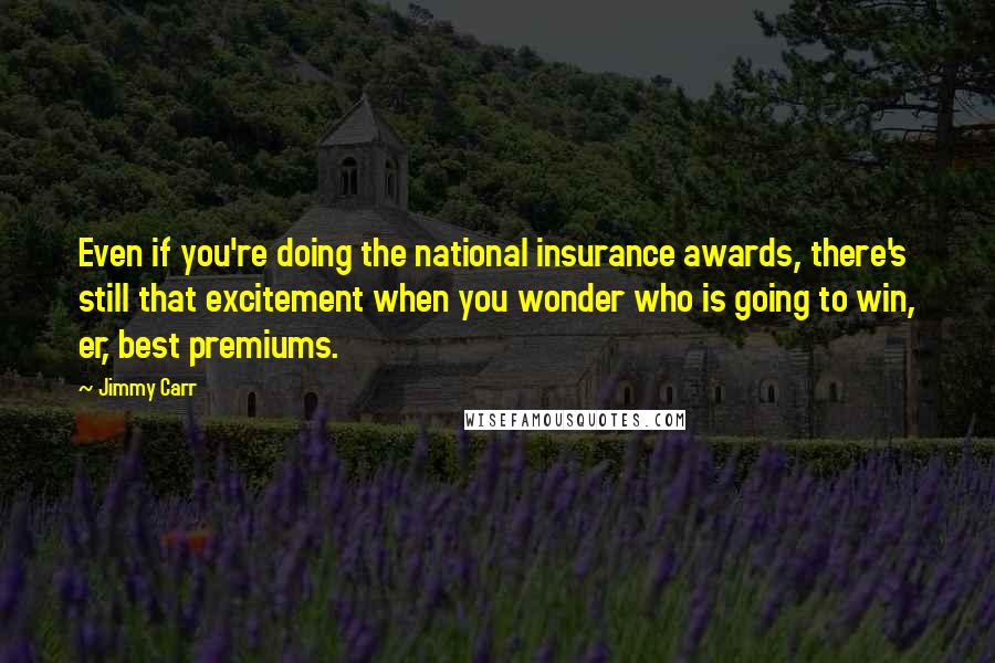 Jimmy Carr Quotes: Even if you're doing the national insurance awards, there's still that excitement when you wonder who is going to win, er, best premiums.