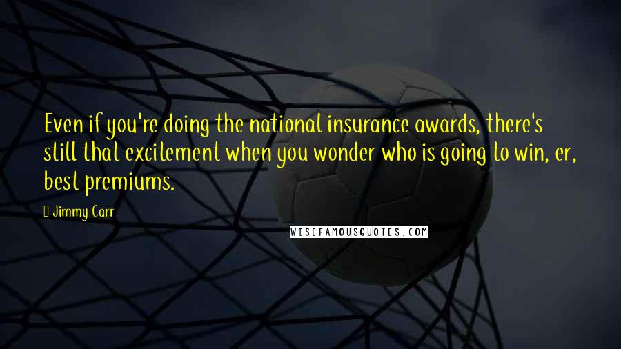 Jimmy Carr Quotes: Even if you're doing the national insurance awards, there's still that excitement when you wonder who is going to win, er, best premiums.