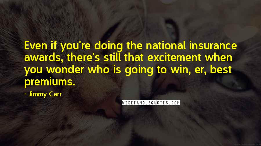 Jimmy Carr Quotes: Even if you're doing the national insurance awards, there's still that excitement when you wonder who is going to win, er, best premiums.