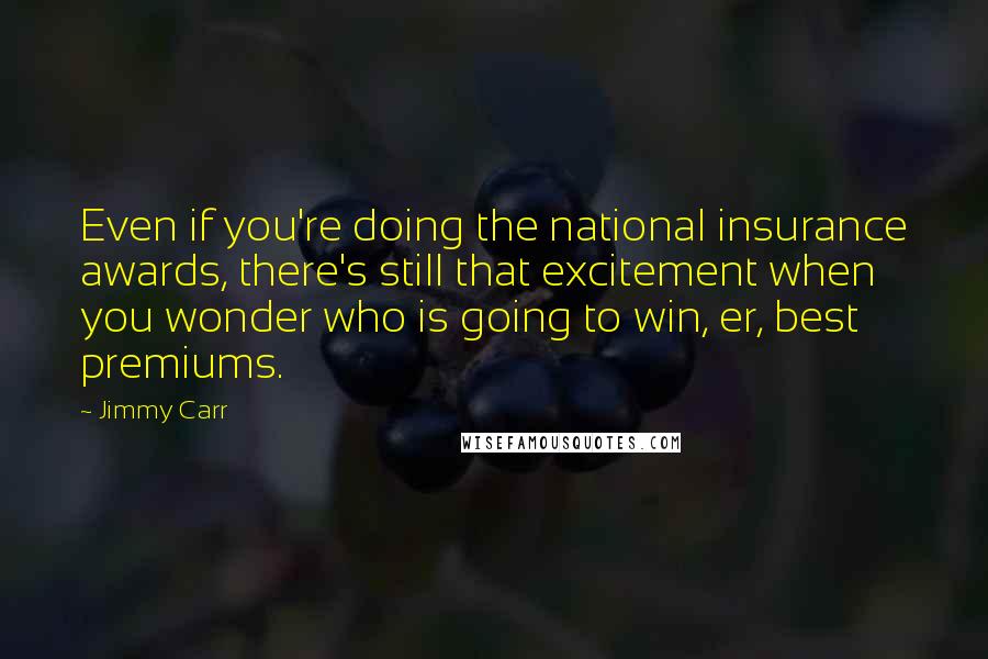 Jimmy Carr Quotes: Even if you're doing the national insurance awards, there's still that excitement when you wonder who is going to win, er, best premiums.