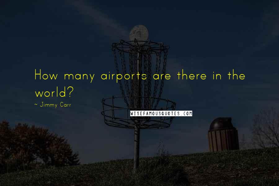 Jimmy Carr Quotes: How many airports are there in the world?