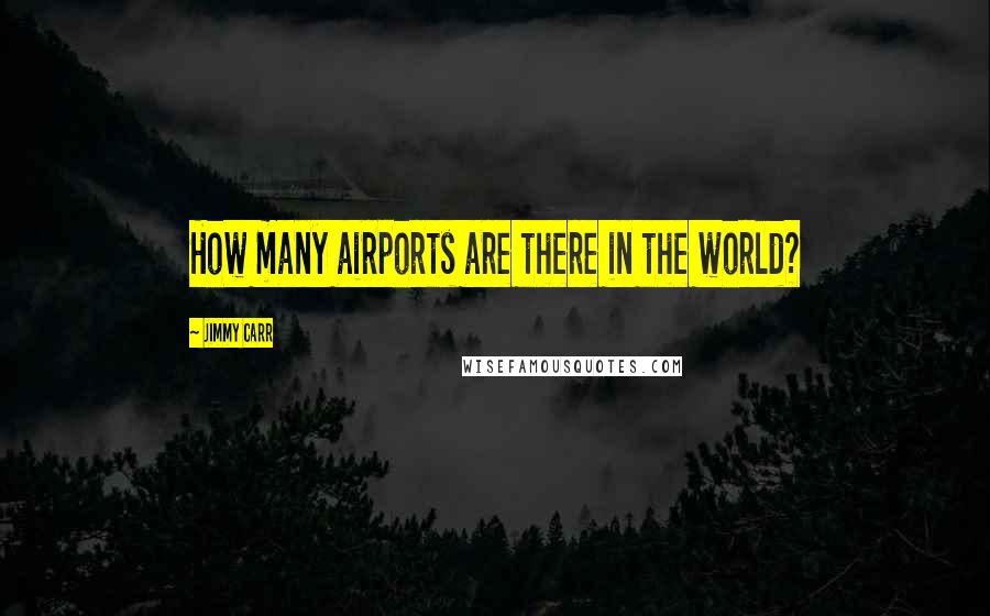 Jimmy Carr Quotes: How many airports are there in the world?