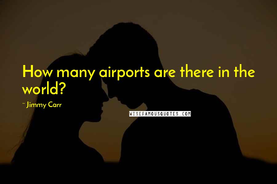 Jimmy Carr Quotes: How many airports are there in the world?