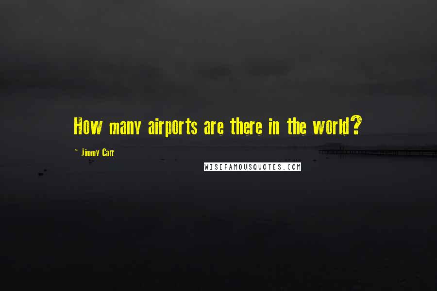 Jimmy Carr Quotes: How many airports are there in the world?