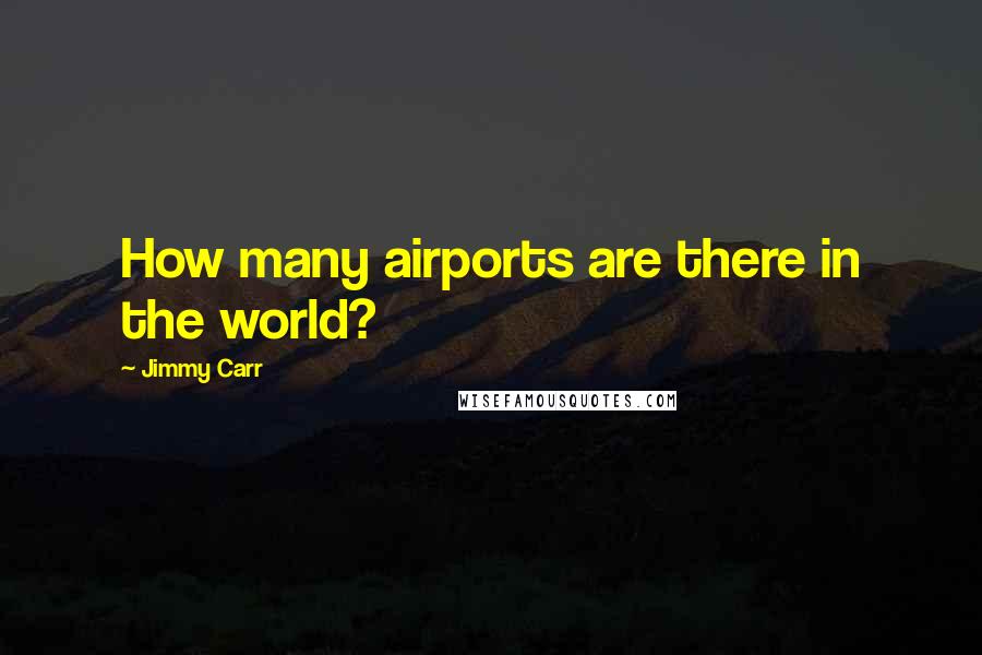 Jimmy Carr Quotes: How many airports are there in the world?