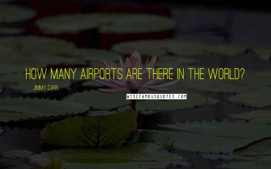 Jimmy Carr Quotes: How many airports are there in the world?