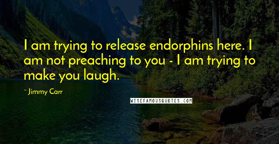 Jimmy Carr Quotes: I am trying to release endorphins here. I am not preaching to you - I am trying to make you laugh.