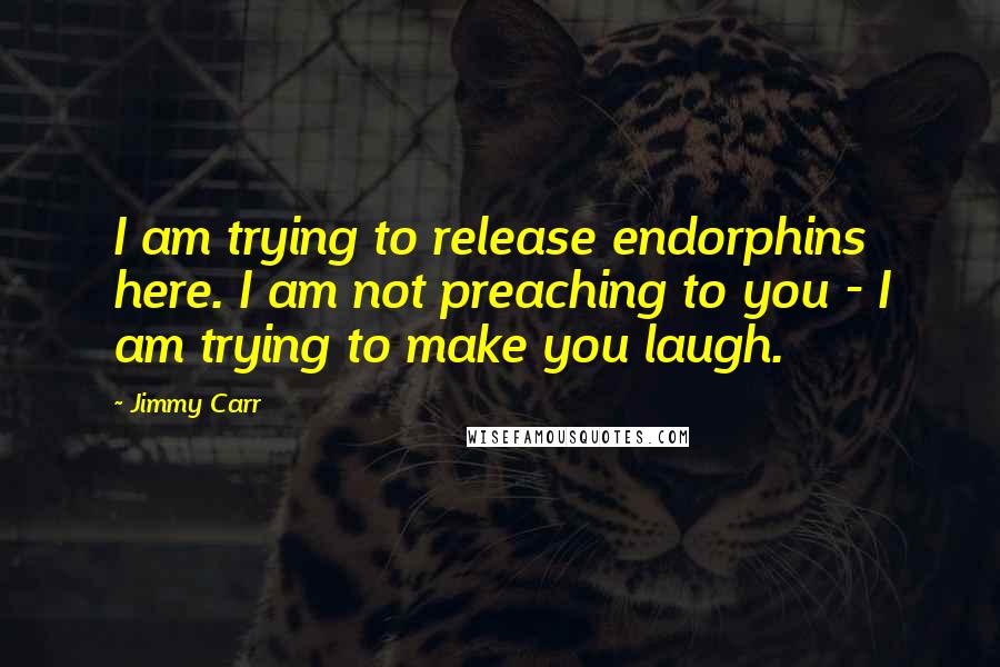 Jimmy Carr Quotes: I am trying to release endorphins here. I am not preaching to you - I am trying to make you laugh.