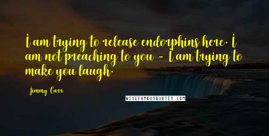 Jimmy Carr Quotes: I am trying to release endorphins here. I am not preaching to you - I am trying to make you laugh.