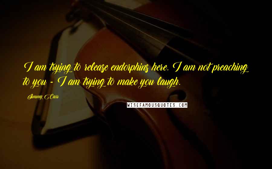 Jimmy Carr Quotes: I am trying to release endorphins here. I am not preaching to you - I am trying to make you laugh.