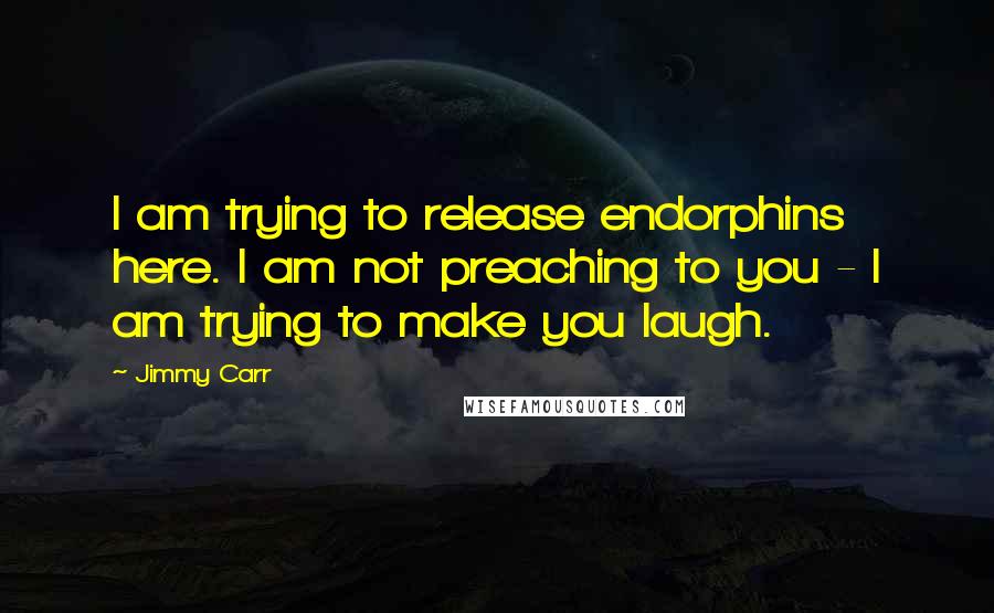 Jimmy Carr Quotes: I am trying to release endorphins here. I am not preaching to you - I am trying to make you laugh.