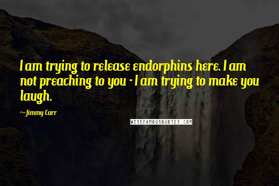 Jimmy Carr Quotes: I am trying to release endorphins here. I am not preaching to you - I am trying to make you laugh.