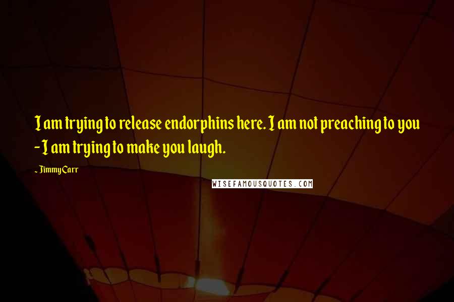 Jimmy Carr Quotes: I am trying to release endorphins here. I am not preaching to you - I am trying to make you laugh.