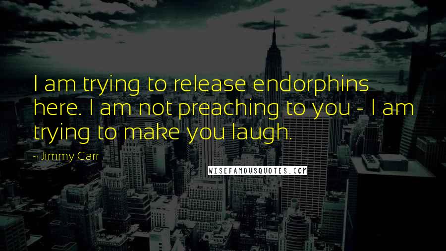 Jimmy Carr Quotes: I am trying to release endorphins here. I am not preaching to you - I am trying to make you laugh.