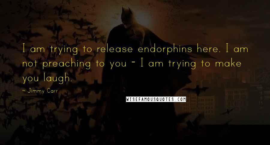 Jimmy Carr Quotes: I am trying to release endorphins here. I am not preaching to you - I am trying to make you laugh.