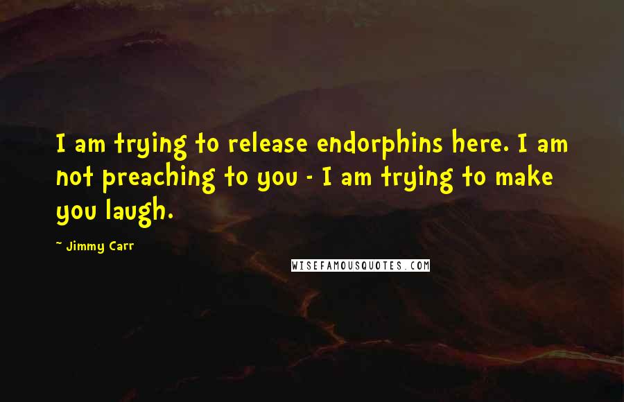 Jimmy Carr Quotes: I am trying to release endorphins here. I am not preaching to you - I am trying to make you laugh.