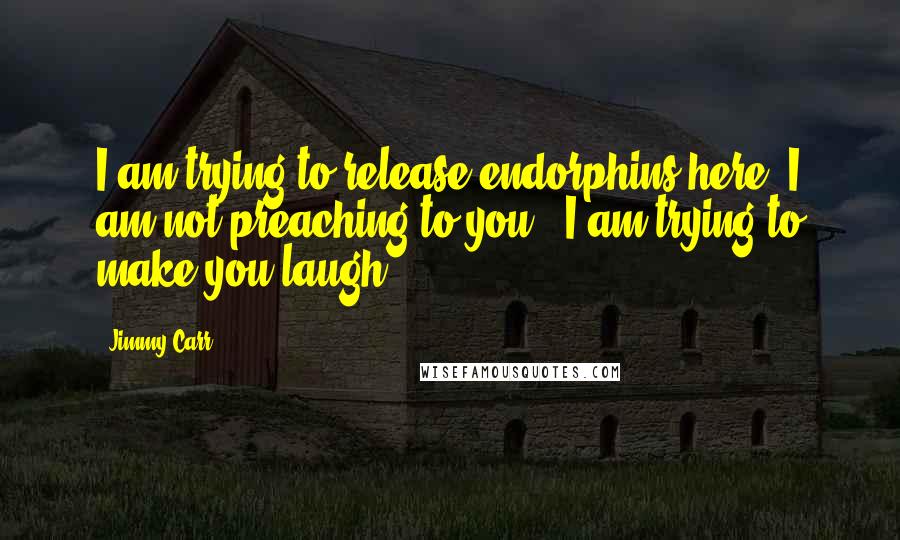 Jimmy Carr Quotes: I am trying to release endorphins here. I am not preaching to you - I am trying to make you laugh.