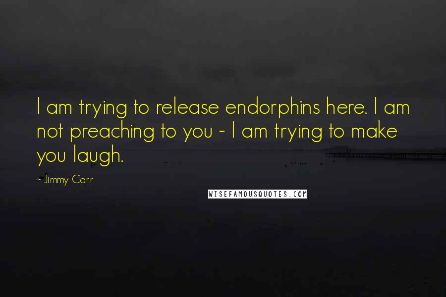 Jimmy Carr Quotes: I am trying to release endorphins here. I am not preaching to you - I am trying to make you laugh.