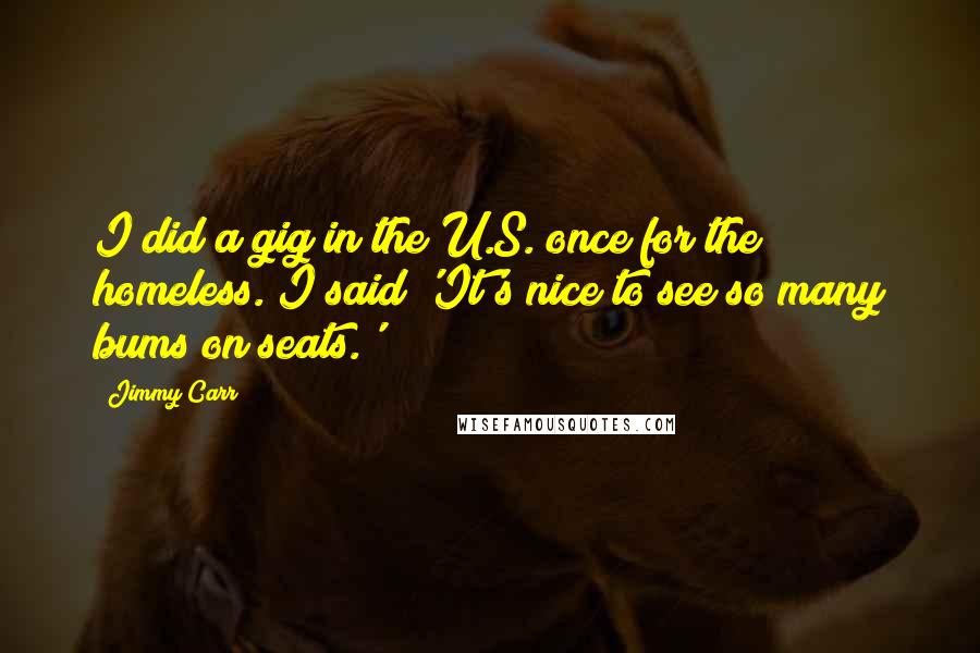 Jimmy Carr Quotes: I did a gig in the U.S. once for the homeless. I said 'It's nice to see so many bums on seats.'