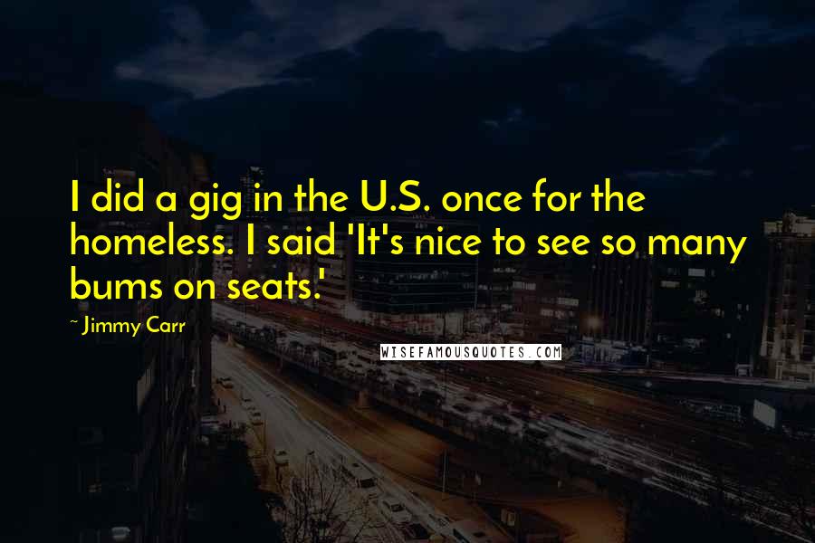 Jimmy Carr Quotes: I did a gig in the U.S. once for the homeless. I said 'It's nice to see so many bums on seats.'