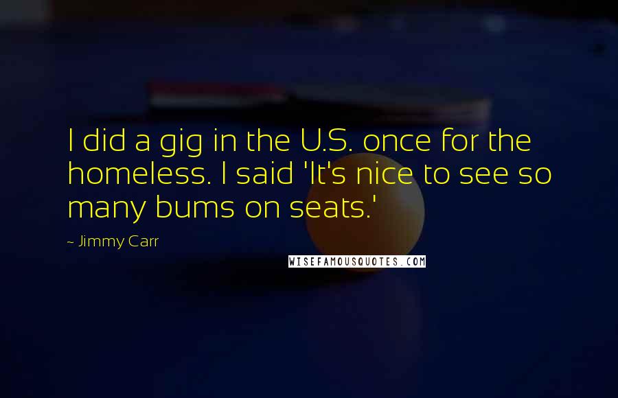 Jimmy Carr Quotes: I did a gig in the U.S. once for the homeless. I said 'It's nice to see so many bums on seats.'