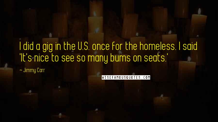 Jimmy Carr Quotes: I did a gig in the U.S. once for the homeless. I said 'It's nice to see so many bums on seats.'