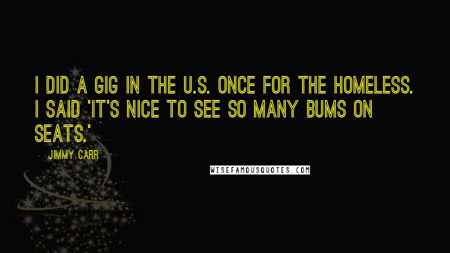 Jimmy Carr Quotes: I did a gig in the U.S. once for the homeless. I said 'It's nice to see so many bums on seats.'