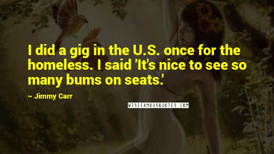 Jimmy Carr Quotes: I did a gig in the U.S. once for the homeless. I said 'It's nice to see so many bums on seats.'