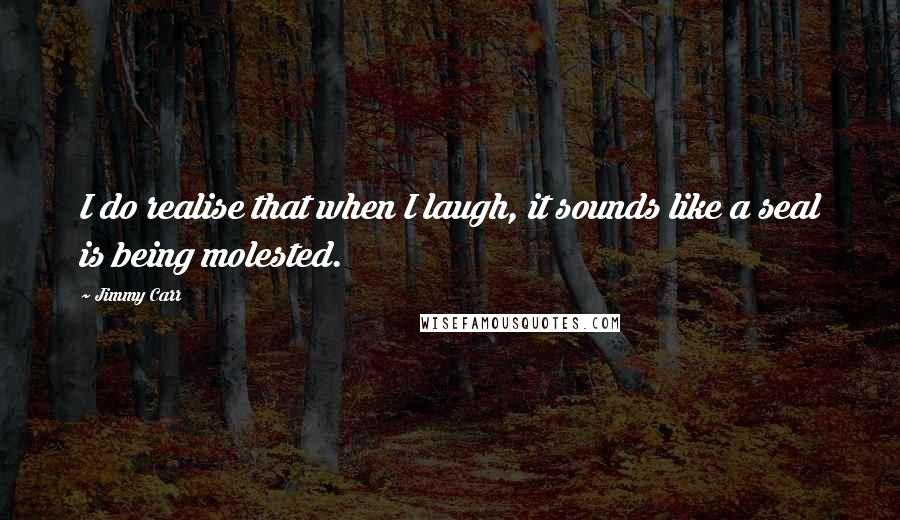 Jimmy Carr Quotes: I do realise that when I laugh, it sounds like a seal is being molested.