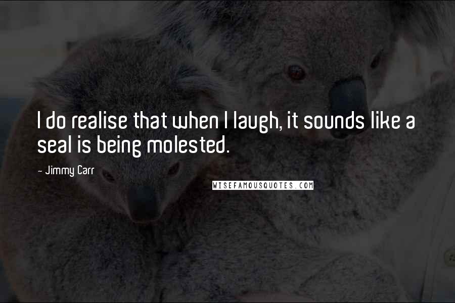 Jimmy Carr Quotes: I do realise that when I laugh, it sounds like a seal is being molested.