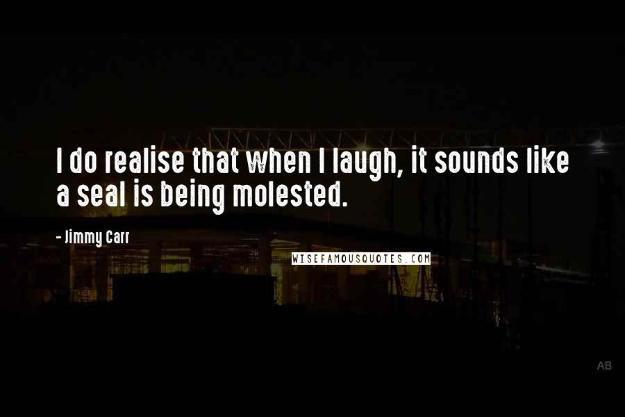 Jimmy Carr Quotes: I do realise that when I laugh, it sounds like a seal is being molested.