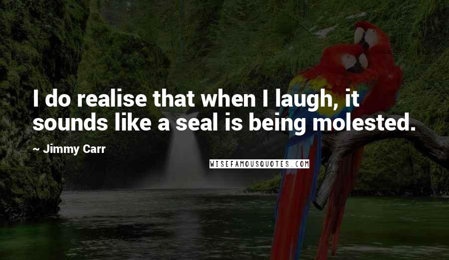 Jimmy Carr Quotes: I do realise that when I laugh, it sounds like a seal is being molested.