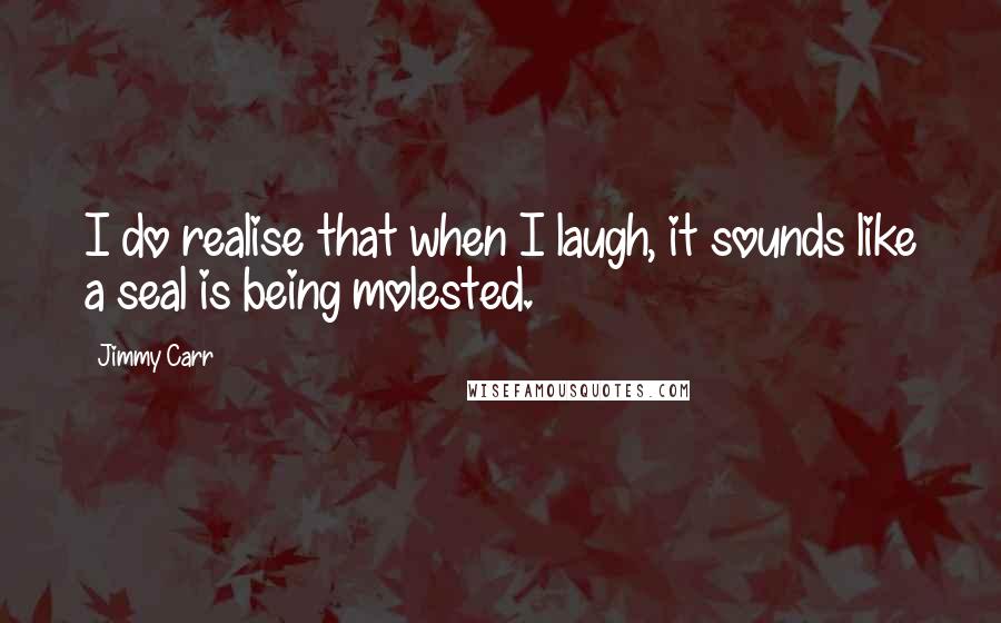 Jimmy Carr Quotes: I do realise that when I laugh, it sounds like a seal is being molested.