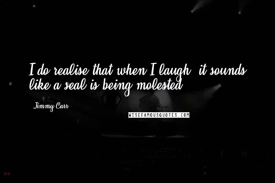 Jimmy Carr Quotes: I do realise that when I laugh, it sounds like a seal is being molested.