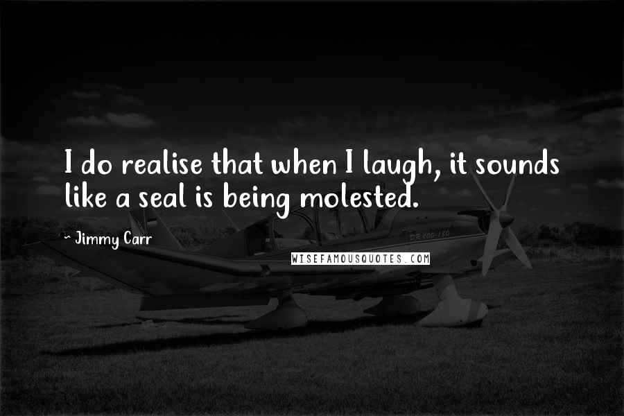 Jimmy Carr Quotes: I do realise that when I laugh, it sounds like a seal is being molested.