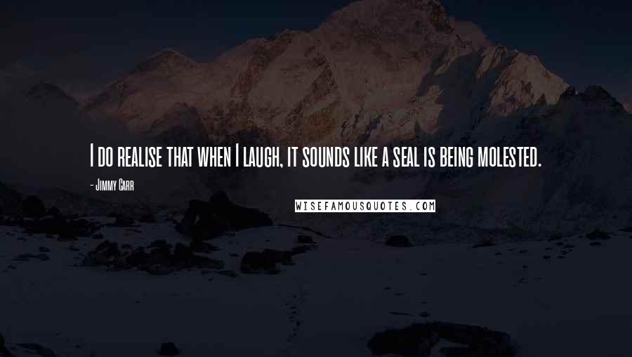 Jimmy Carr Quotes: I do realise that when I laugh, it sounds like a seal is being molested.