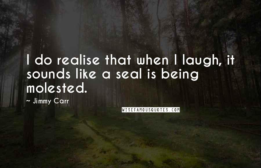 Jimmy Carr Quotes: I do realise that when I laugh, it sounds like a seal is being molested.