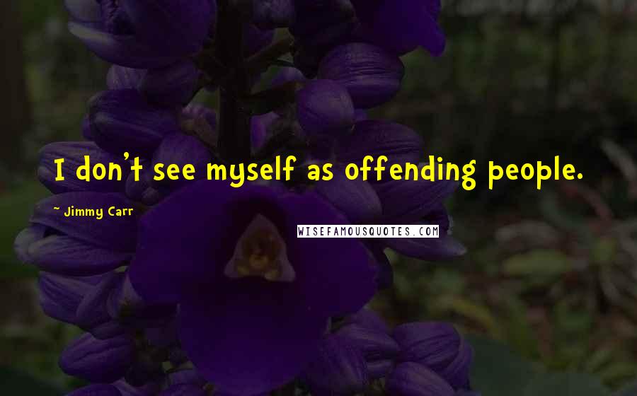 Jimmy Carr Quotes: I don't see myself as offending people.