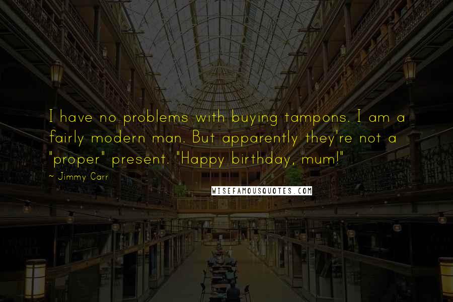 Jimmy Carr Quotes: I have no problems with buying tampons. I am a fairly modern man. But apparently they're not a "proper" present. "Happy birthday, mum!"
