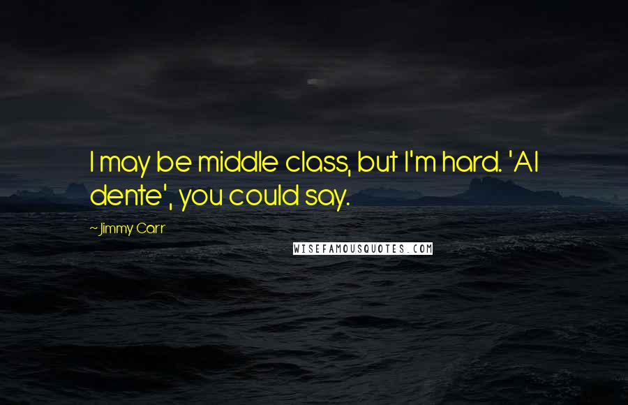 Jimmy Carr Quotes: I may be middle class, but I'm hard. 'Al dente', you could say.