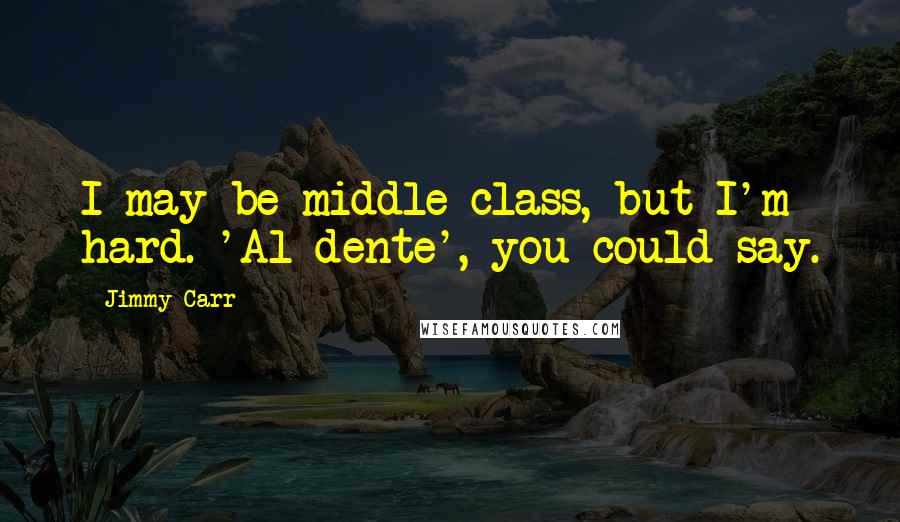 Jimmy Carr Quotes: I may be middle class, but I'm hard. 'Al dente', you could say.