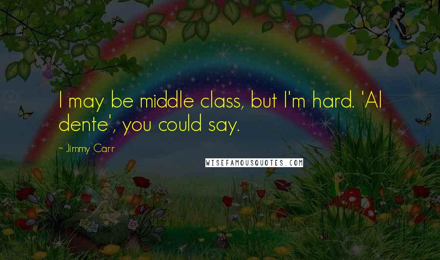 Jimmy Carr Quotes: I may be middle class, but I'm hard. 'Al dente', you could say.