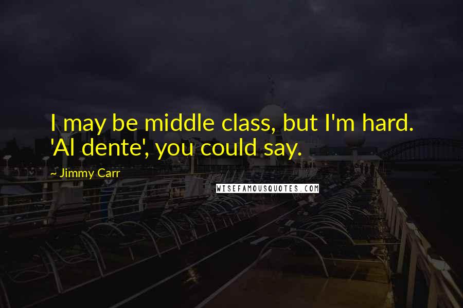 Jimmy Carr Quotes: I may be middle class, but I'm hard. 'Al dente', you could say.