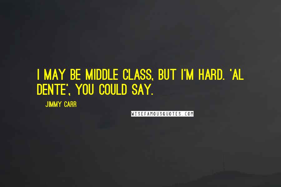 Jimmy Carr Quotes: I may be middle class, but I'm hard. 'Al dente', you could say.