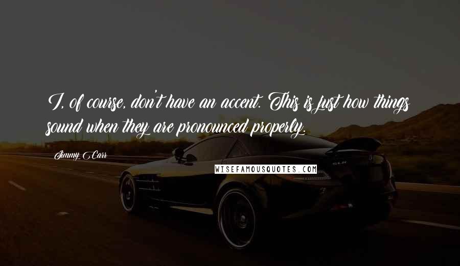Jimmy Carr Quotes: I, of course, don't have an accent. This is just how things sound when they are pronounced properly.