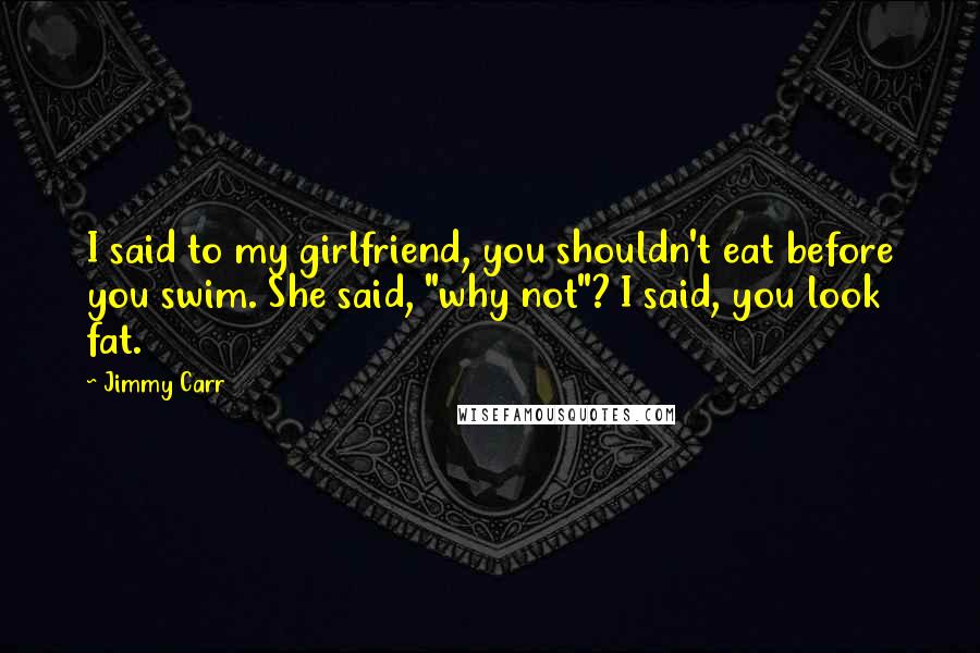 Jimmy Carr Quotes: I said to my girlfriend, you shouldn't eat before you swim. She said, "why not"? I said, you look fat.