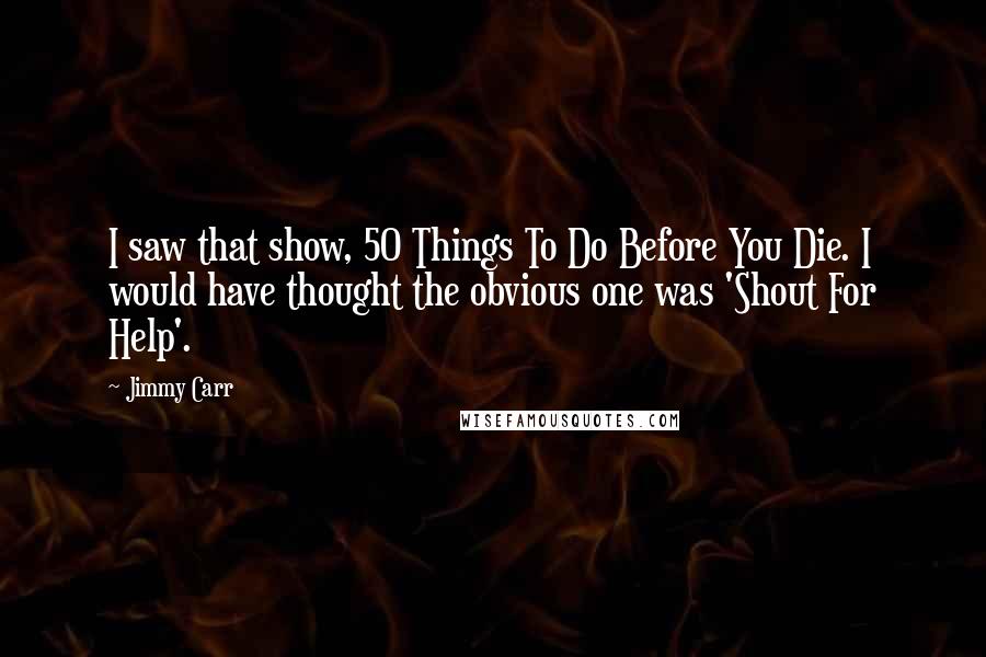 Jimmy Carr Quotes: I saw that show, 50 Things To Do Before You Die. I would have thought the obvious one was 'Shout For Help'.